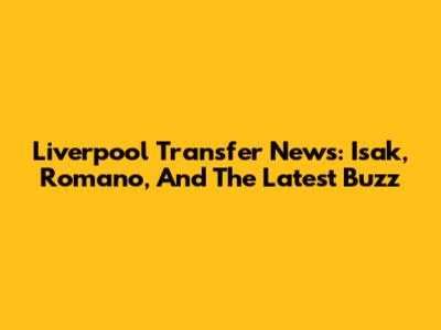 Liverpool Transfer News: Isak, Romano, And The Latest Buzz
