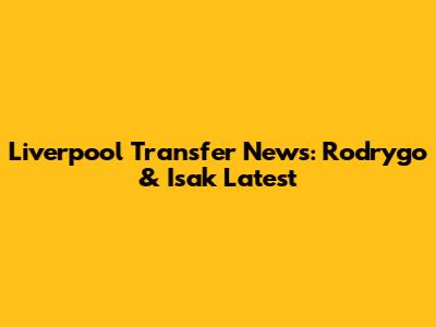 Liverpool Transfer News: Rodrygo & Isak Latest