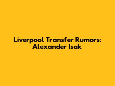 Liverpool Transfer Rumors: Alexander Isak