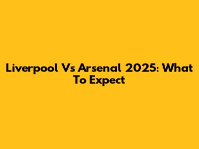 Liverpool Vs Arsenal 2025: What To Expect