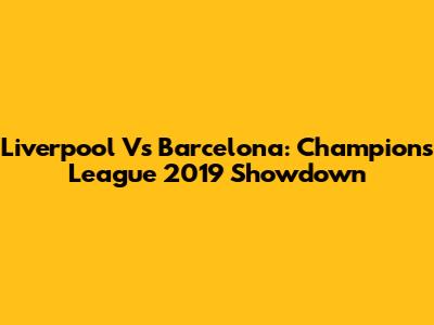 Liverpool Vs Barcelona: Champions League 2019 Showdown