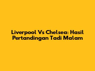 Liverpool Vs Chelsea: Hasil Pertandingan Tadi Malam