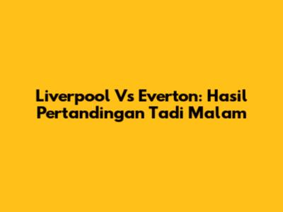 Liverpool Vs Everton: Hasil Pertandingan Tadi Malam