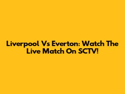 Liverpool Vs Everton: Watch The Live Match On SCTV!