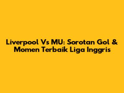 Liverpool Vs MU: Sorotan Gol & Momen Terbaik Liga Inggris