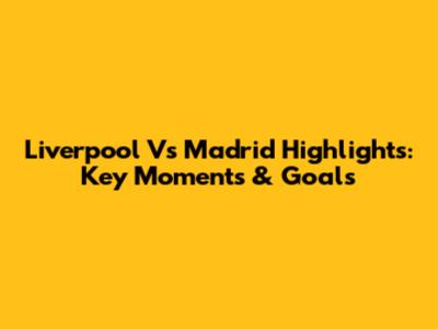 Liverpool Vs Madrid Highlights: Key Moments & Goals