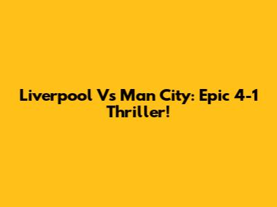 Liverpool Vs Man City: Epic 4-1 Thriller!