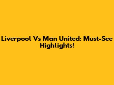 Liverpool Vs Man United: Must-See Highlights!