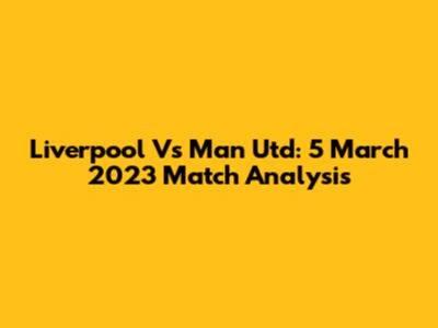 Liverpool Vs Man Utd: 5 March 2023 Match Analysis