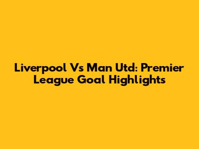 Liverpool Vs Man Utd: Premier League Goal Highlights