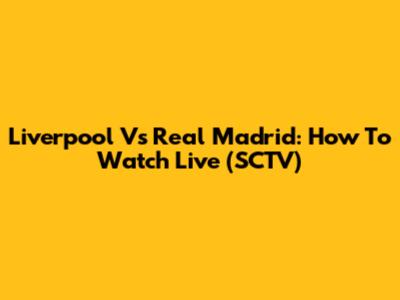 Liverpool Vs Real Madrid: How To Watch Live (SCTV)