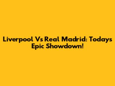 Liverpool Vs Real Madrid: Today's Epic Showdown!