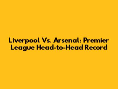 Liverpool Vs. Arsenal: Premier League Head-to-Head Record