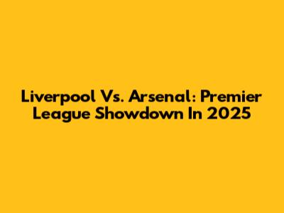 Liverpool Vs. Arsenal: Premier League Showdown In 2025