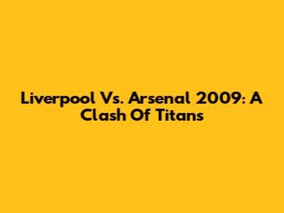 Liverpool Vs. Arsenal 2009: A Clash Of Titans