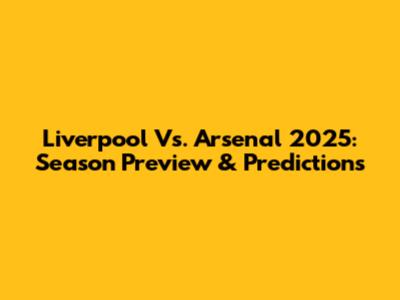 Liverpool Vs. Arsenal 2025: Season Preview & Predictions