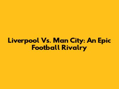 Liverpool Vs. Man City: An Epic Football Rivalry
