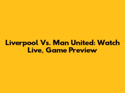 Liverpool Vs. Man United: Watch Live, Game Preview