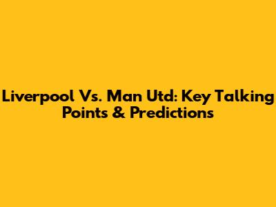 Liverpool Vs. Man Utd: Key Talking Points & Predictions