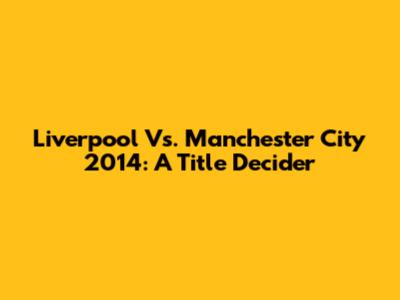 Liverpool Vs. Manchester City 2014: A Title Decider