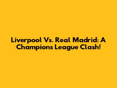 Liverpool Vs. Real Madrid: A Champions League Clash!