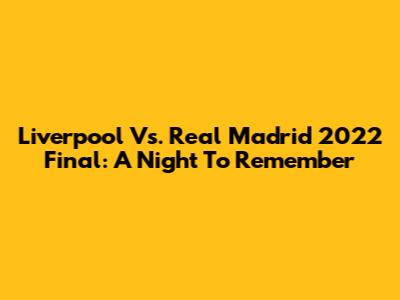 Liverpool Vs. Real Madrid 2022 Final: A Night To Remember