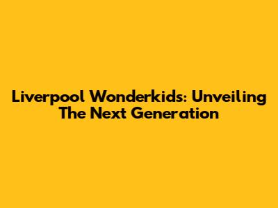 Liverpool Wonderkids: Unveiling The Next Generation