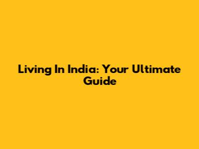 Living In India: Your Ultimate Guide