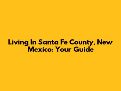 Living In Santa Fe County, New Mexico: Your Guide