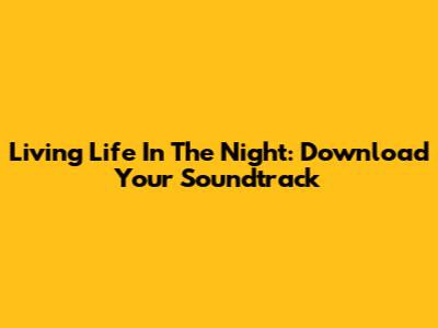 Living Life In The Night: Download Your Soundtrack