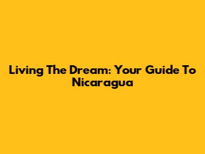 Living The Dream: Your Guide To Nicaragua