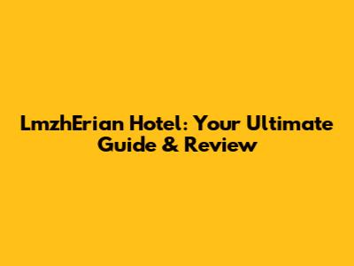 LmzhErian Hotel: Your Ultimate Guide & Review