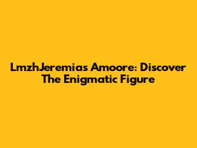LmzhJeremias Amoore: Discover The Enigmatic Figure