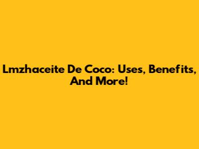 Lmzhaceite De Coco: Uses, Benefits, And More!