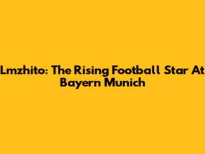 Lmzhito: The Rising Football Star At Bayern Munich