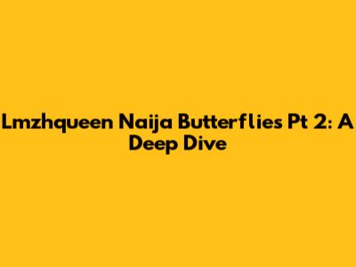 Lmzhqueen Naija Butterflies Pt 2: A Deep Dive
