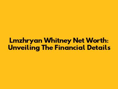 Lmzhryan Whitney Net Worth: Unveiling The Financial Details