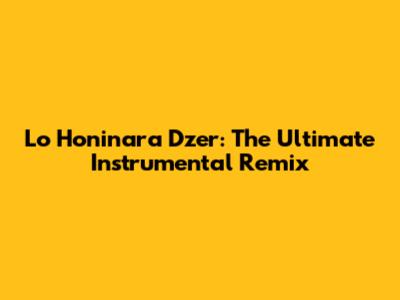 Lo Honinara Dzer: The Ultimate Instrumental Remix