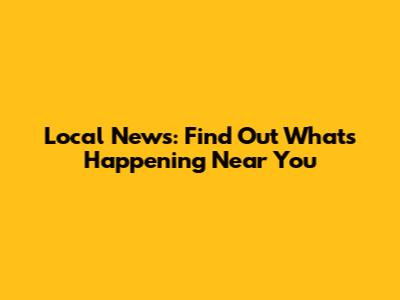 Local News: Find Out What's Happening Near You