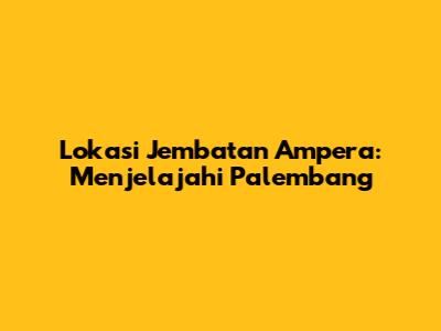 Lokasi Jembatan Ampera: Menjelajahi Palembang
