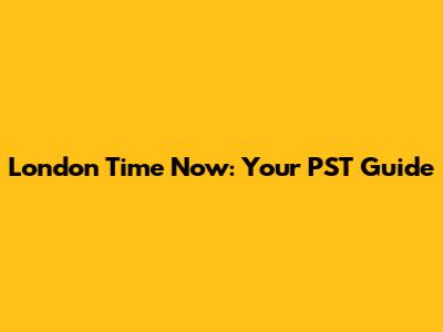 London Time Now: Your PST Guide