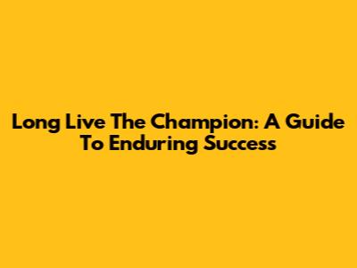 Long Live The Champion: A Guide To Enduring Success