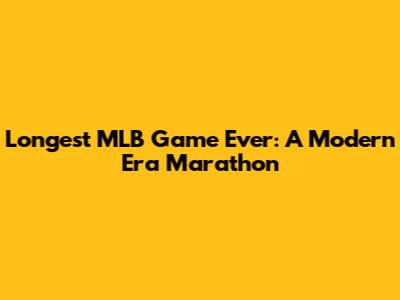 Longest MLB Game Ever: A Modern Era Marathon