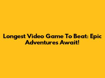 Longest Video Game To Beat: Epic Adventures Await!