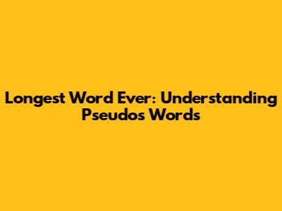 Longest Word Ever: Understanding Pseudos Words