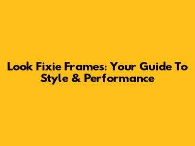 Look Fixie Frames: Your Guide To Style & Performance