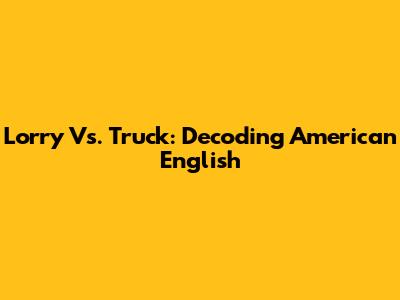 Lorry Vs. Truck: Decoding American English