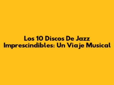 Los 10 Discos De Jazz Imprescindibles: Un Viaje Musical