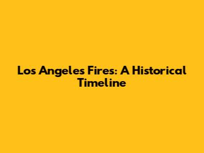 Los Angeles Fires: A Historical Timeline