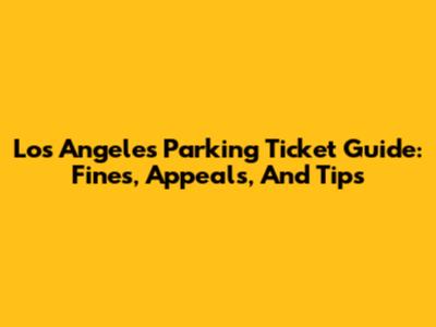 Los Angeles Parking Ticket Guide: Fines, Appeals, And Tips